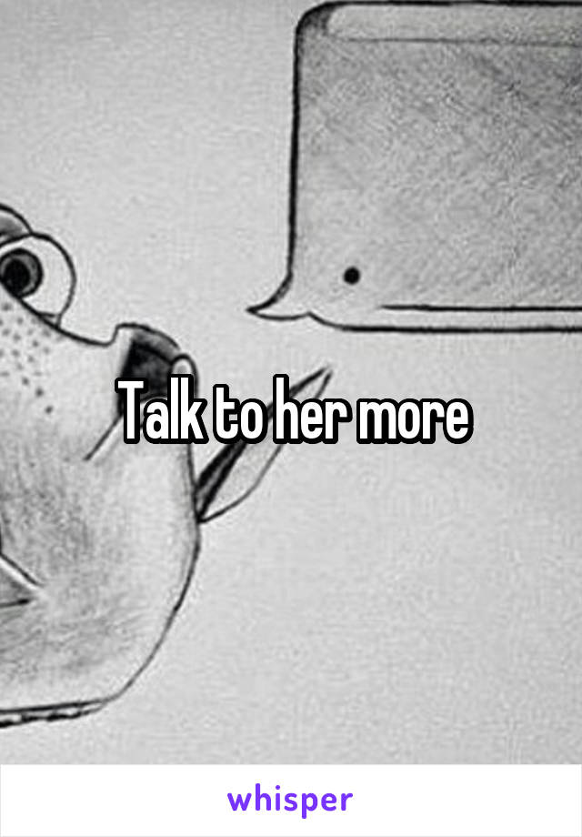 Talk to her more