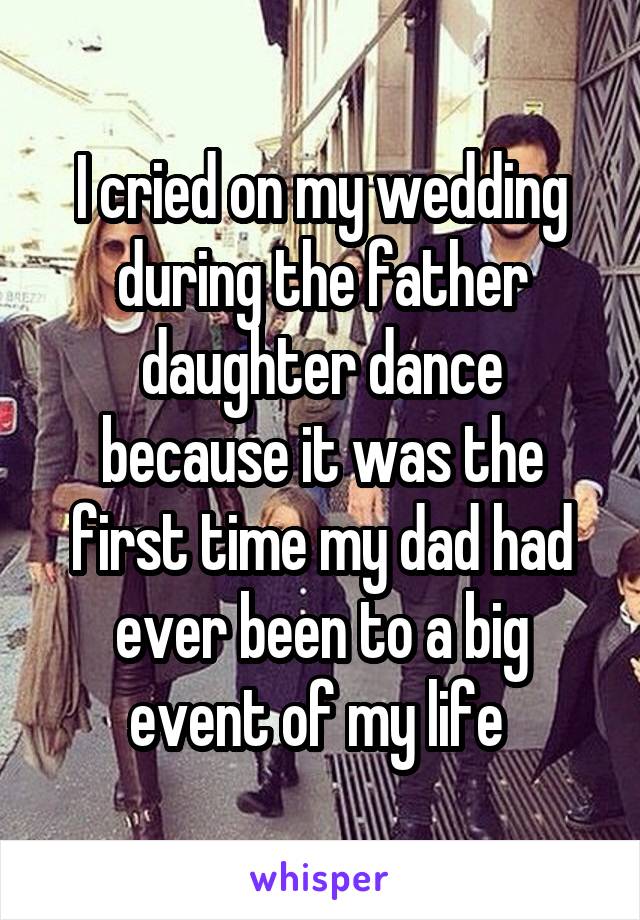 I cried on my wedding during the father daughter dance because it was the first time my dad had ever been to a big event of my life 