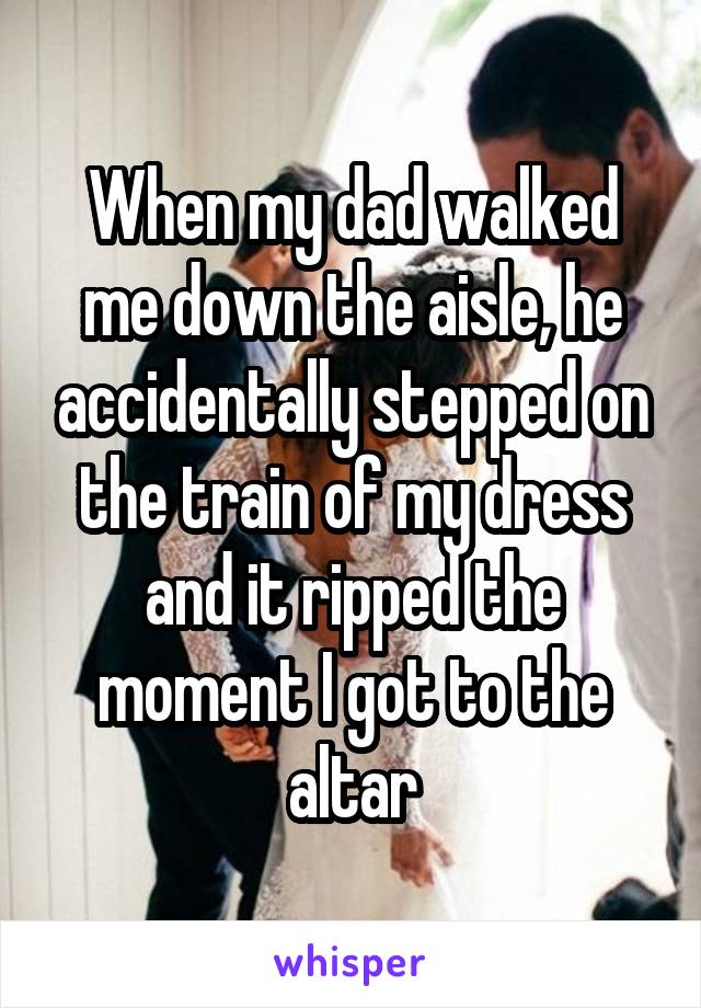 When my dad walked me down the aisle, he accidentally stepped on the train of my dress and it ripped the moment I got to the altar