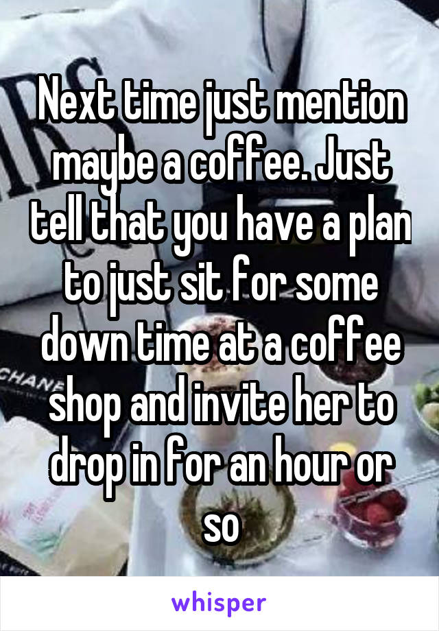 Next time just mention maybe a coffee. Just tell that you have a plan to just sit for some down time at a coffee shop and invite her to drop in for an hour or so