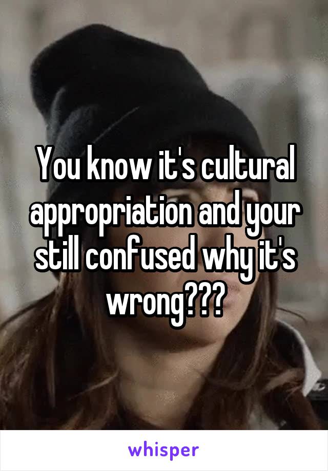 You know it's cultural appropriation and your still confused why it's wrong???