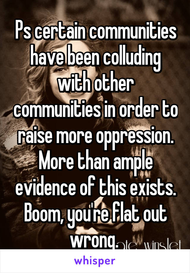 Ps certain communities have been colluding with other communities in order to raise more oppression. More than ample evidence of this exists. Boom, you're flat out wrong. 