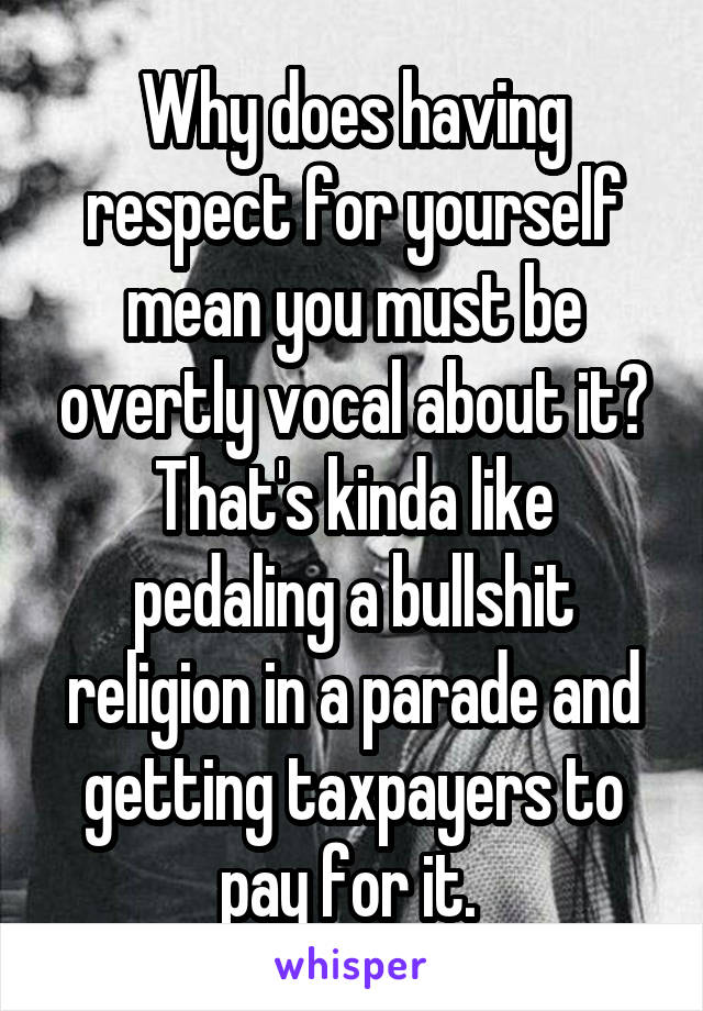 Why does having respect for yourself mean you must be overtly vocal about it? That's kinda like pedaling a bullshit religion in a parade and getting taxpayers to pay for it. 