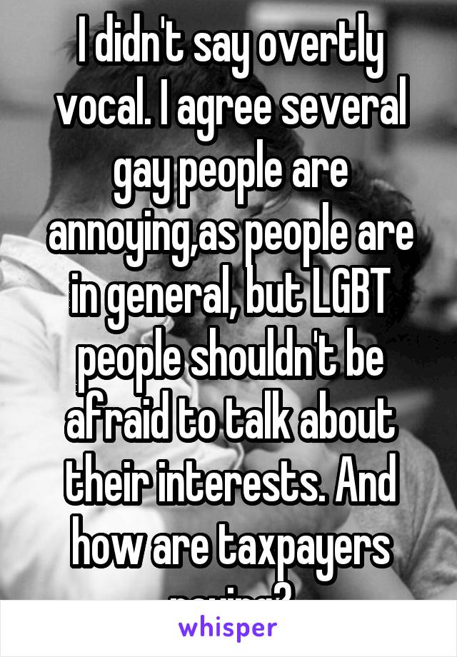 I didn't say overtly vocal. I agree several gay people are annoying,as people are in general, but LGBT people shouldn't be afraid to talk about their interests. And how are taxpayers paying?