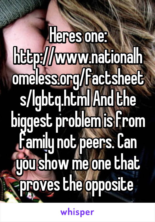 Heres one: http://www.nationalhomeless.org/factsheets/lgbtq.html And the biggest problem is from family not peers. Can you show me one that proves the opposite 