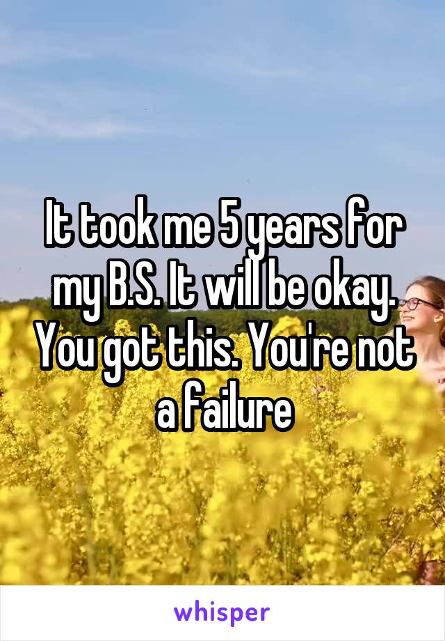 It took me 5 years for my B.S. It will be okay. You got this. You're not a failure