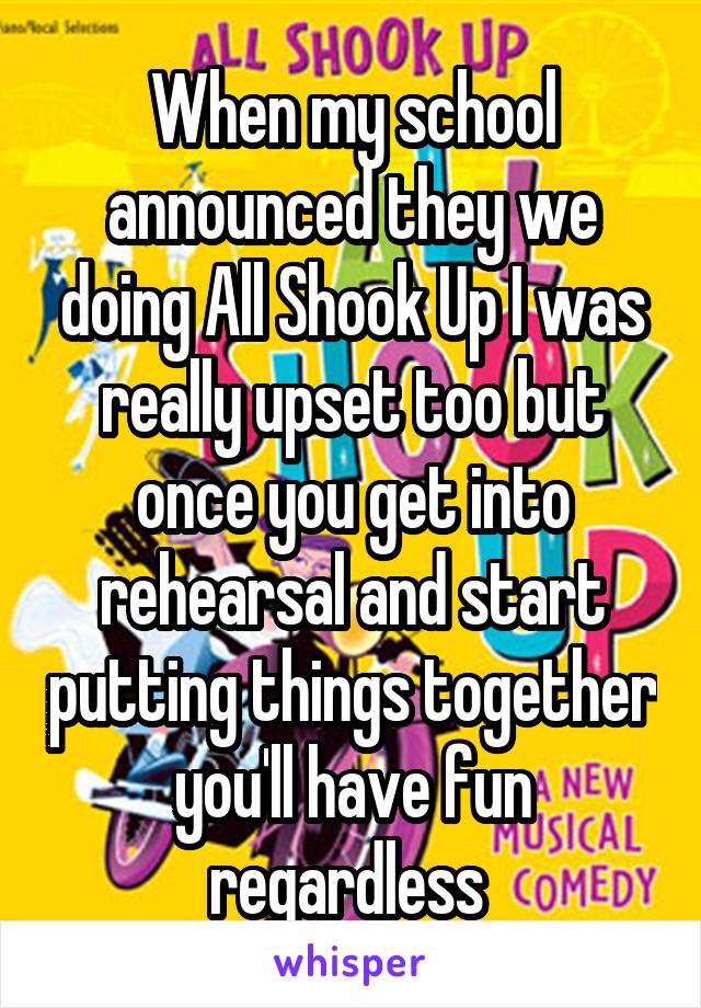 When my school announced they we doing All Shook Up I was really upset too but once you get into rehearsal and start putting things together you'll have fun regardless 