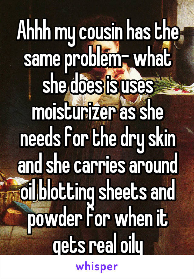 Ahhh my cousin has the same problem- what she does is uses moisturizer as she needs for the dry skin and she carries around oil blotting sheets and powder for when it gets real oily