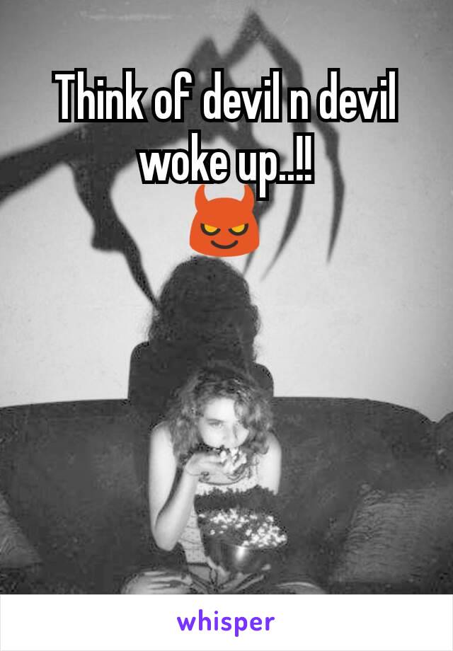 Think of devil n devil woke up..!!
😈