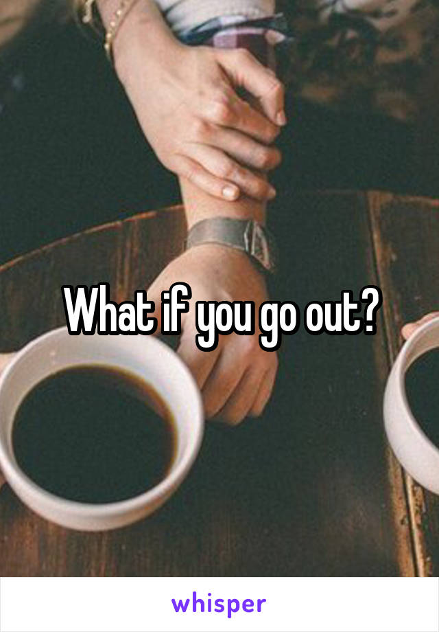 What if you go out?