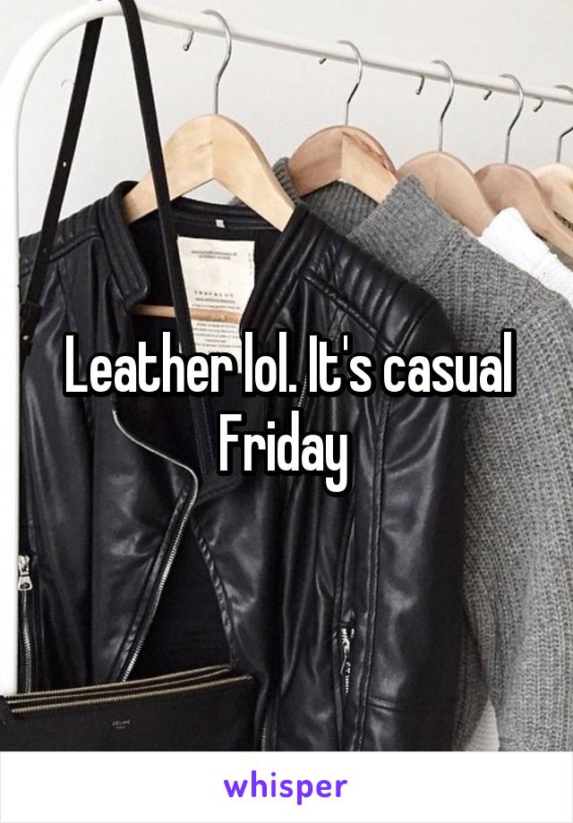 Leather lol. It's casual Friday 
