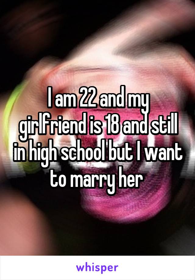 I am 22 and my girlfriend is 18 and still in high school but I want to marry her 