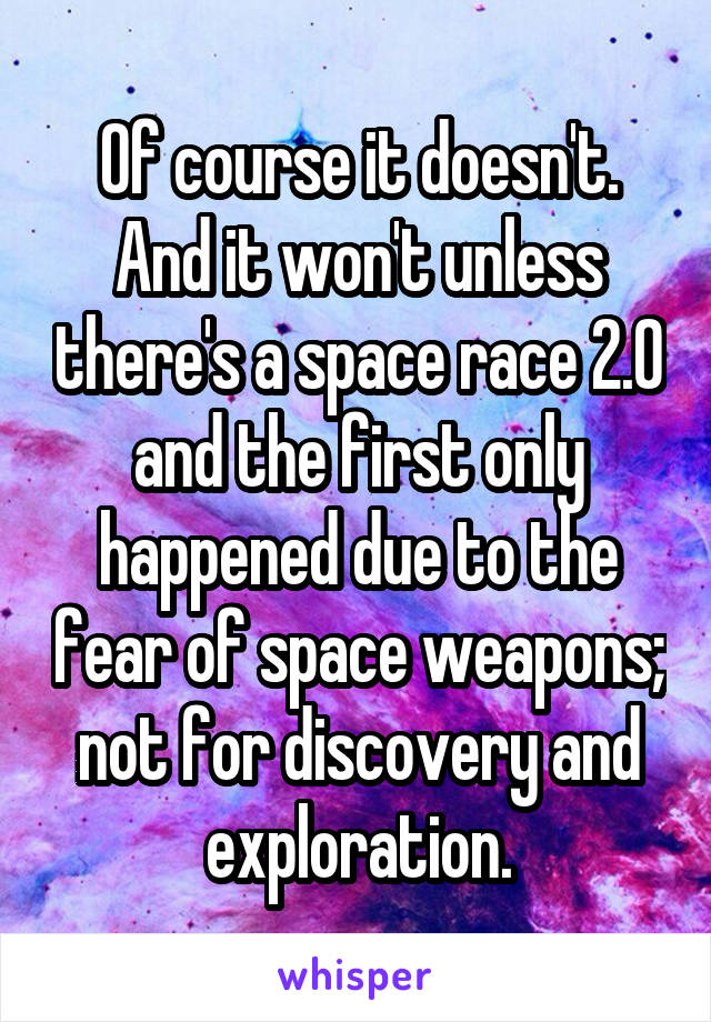 Of course it doesn't. And it won't unless there's a space race 2.0 and the first only happened due to the fear of space weapons; not for discovery and exploration.