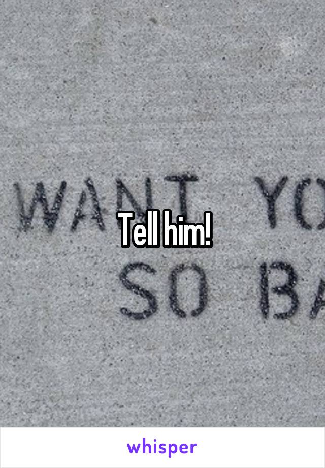 Tell him!