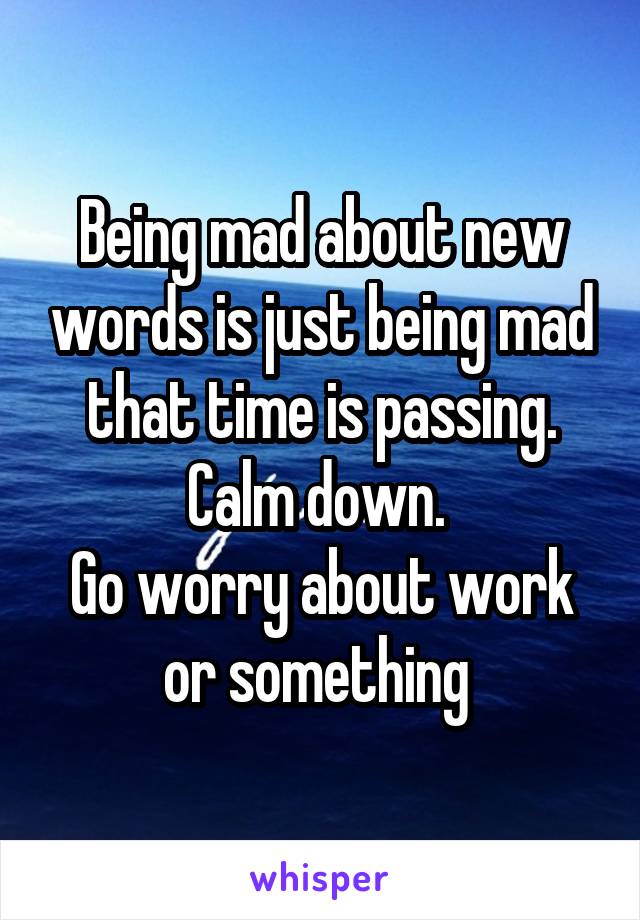 Being mad about new words is just being mad that time is passing.
Calm down. 
Go worry about work or something 