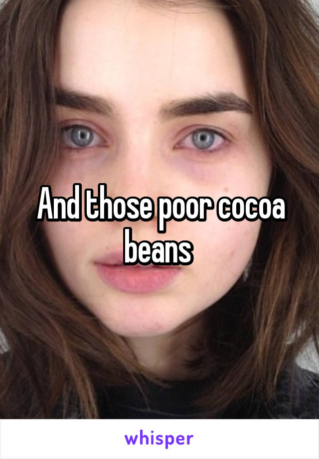 And those poor cocoa beans 