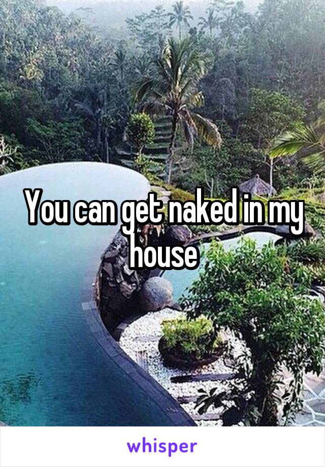 You can get naked in my house