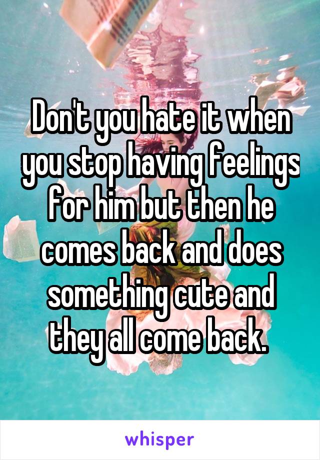 don-t-you-hate-it-when-you-stop-having-feelings-for-him-but-then-he