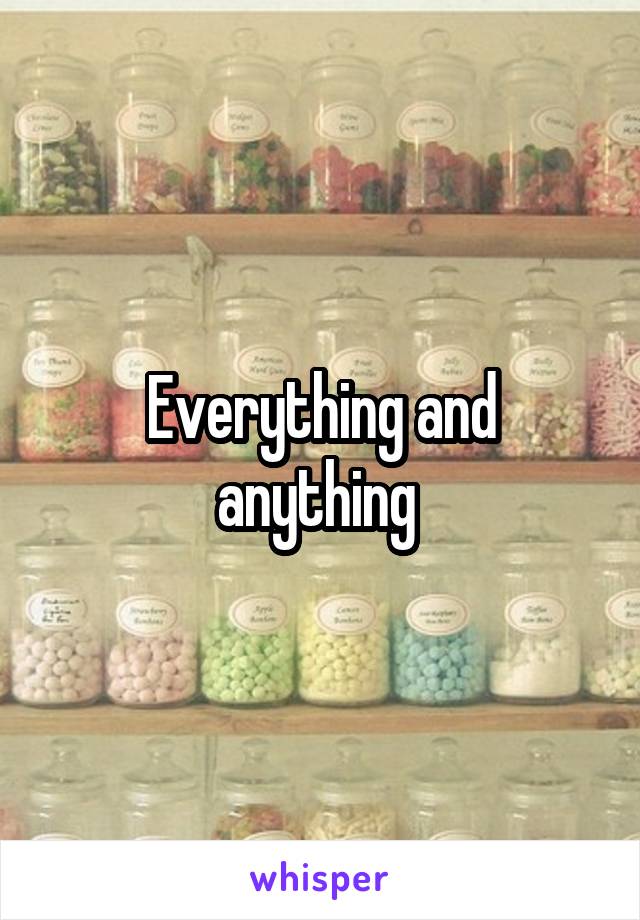 Everything and anything 