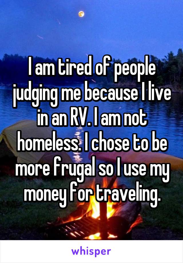 I am tired of people judging me because I live in an RV. I am not homeless. I chose to be more frugal so I use my money for traveling.
