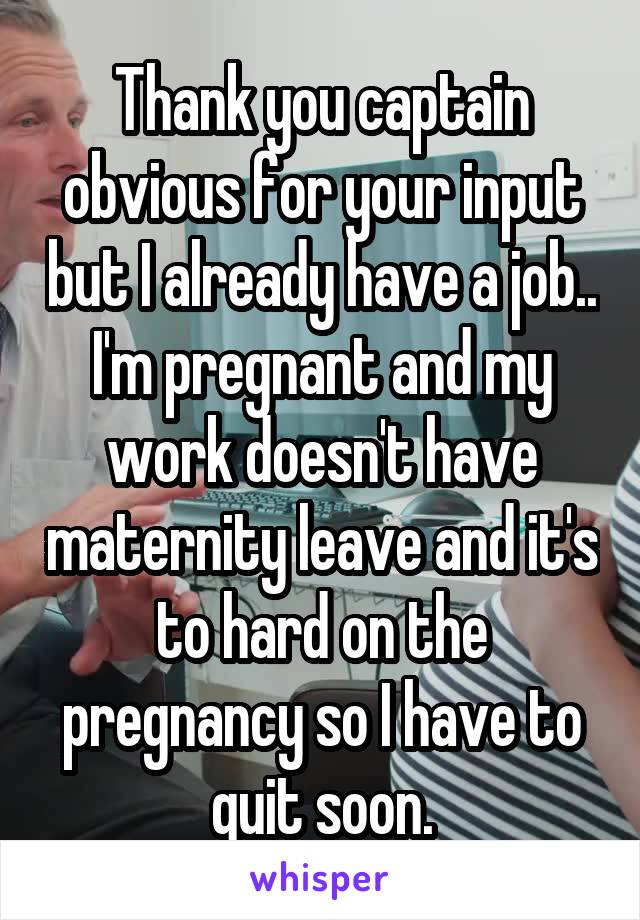 Thank you captain obvious for your input but I already have a job.. I'm pregnant and my work doesn't have maternity leave and it's to hard on the pregnancy so I have to quit soon.