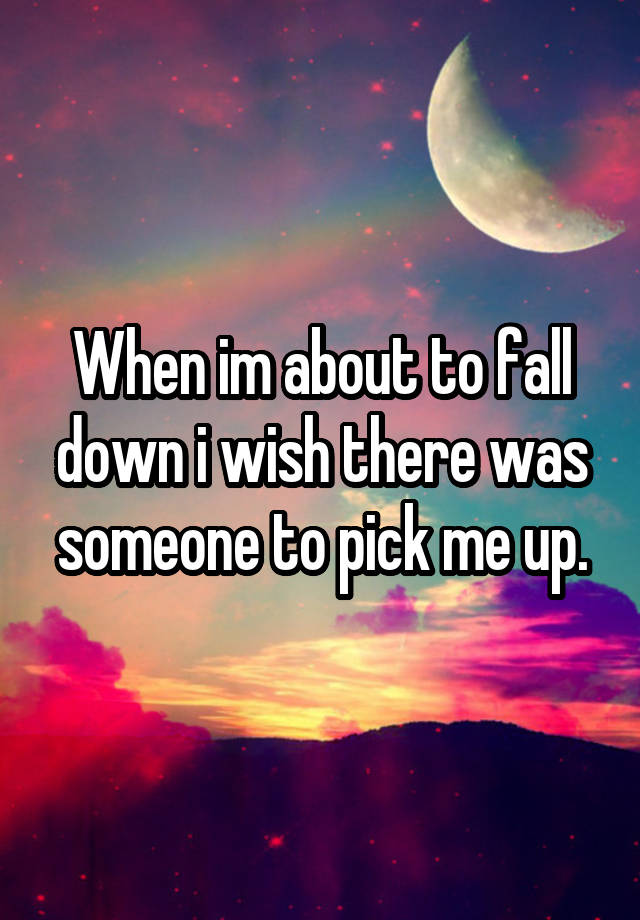 when-im-about-to-fall-down-i-wish-there-was-someone-to-pick-me-up