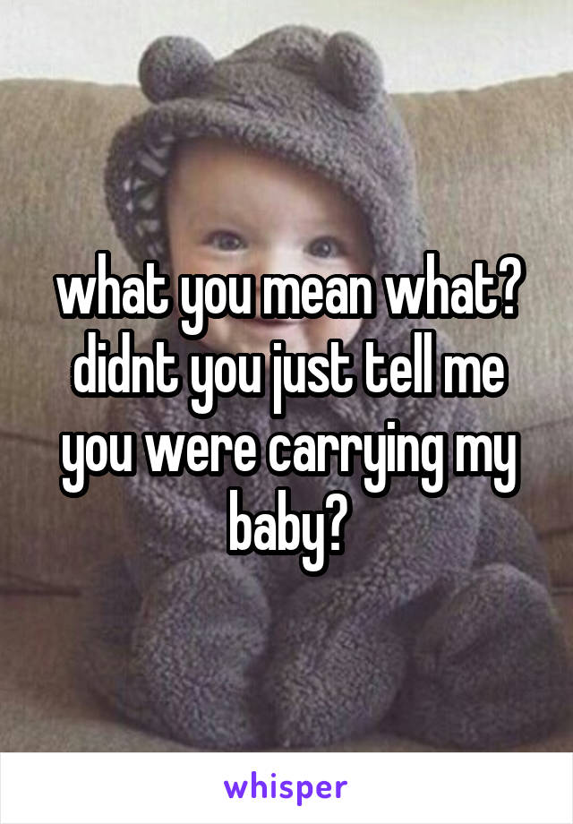 what you mean what?
didnt you just tell me you were carrying my baby?