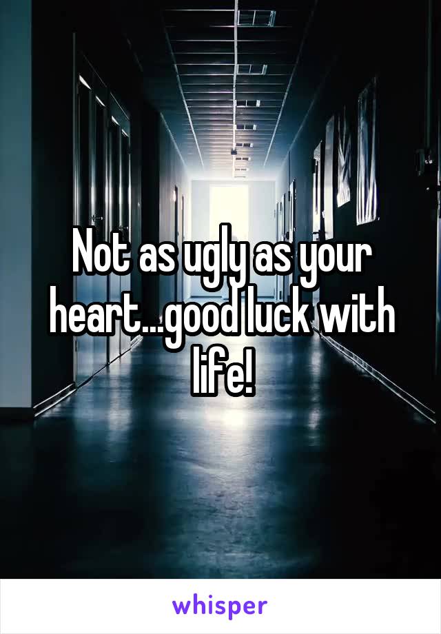 Not as ugly as your heart...good luck with life!