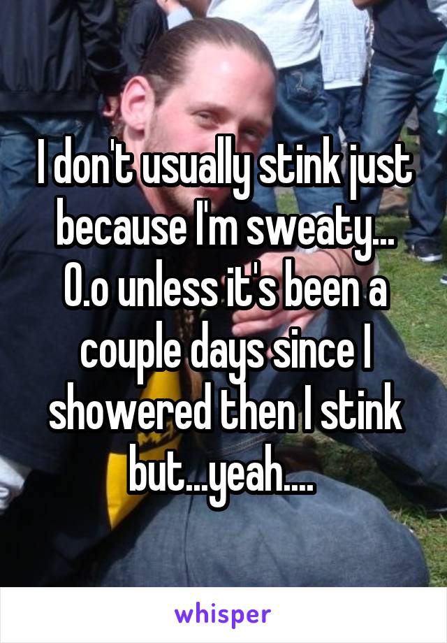 I don't usually stink just because I'm sweaty... O.o unless it's been a couple days since I showered then I stink but...yeah.... 