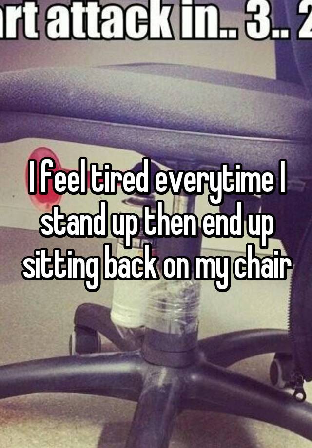 i-feel-tired-everytime-i-stand-up-then-end-up-sitting-back-on-my-chair