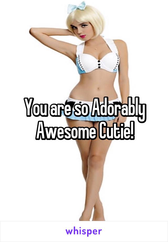 You are so Adorably Awesome Cutie!