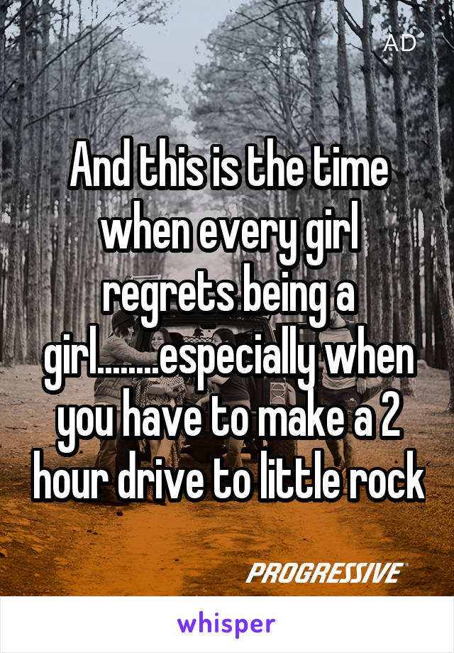 And this is the time when every girl regrets being a girl........especially when you have to make a 2 hour drive to little rock