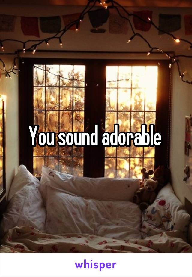 You sound adorable 