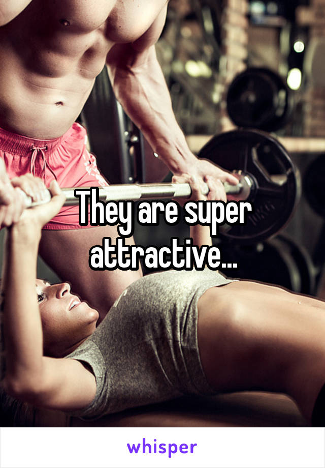 They are super attractive...