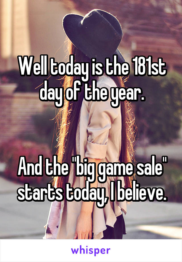 Well today is the 181st day of the year.


And the "big game sale" starts today, I believe.