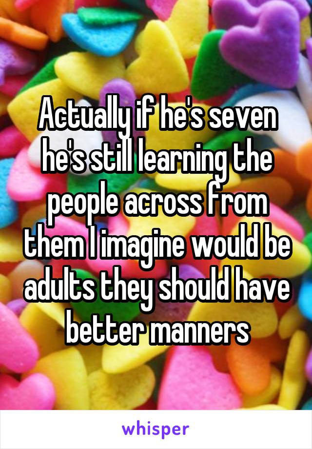 Actually if he's seven he's still learning the people across from them I imagine would be adults they should have better manners