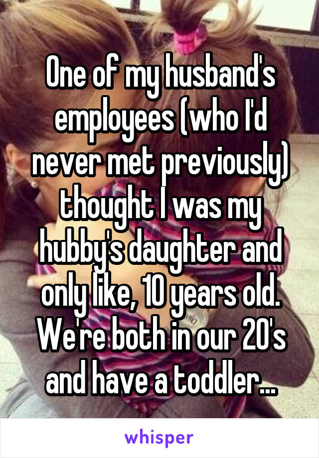 One of my husband's employees (who I'd never met previously) thought I was my hubby's daughter and only like, 10 years old. We're both in our 20's and have a toddler...