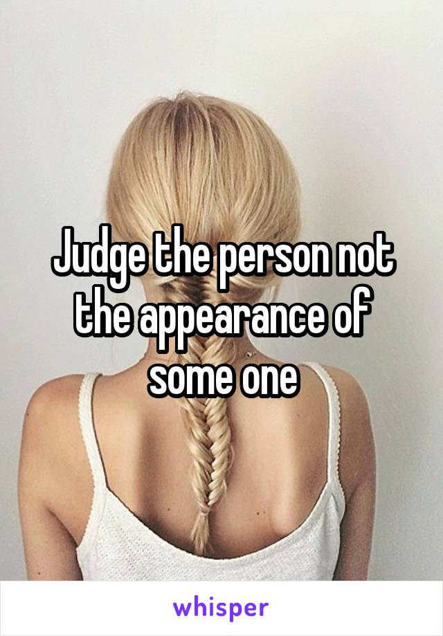 Judge the person not the appearance of some one