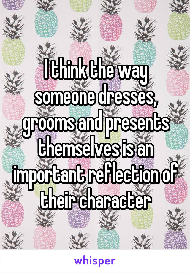 I think the way someone dresses, grooms and presents themselves is an important reflection of their character