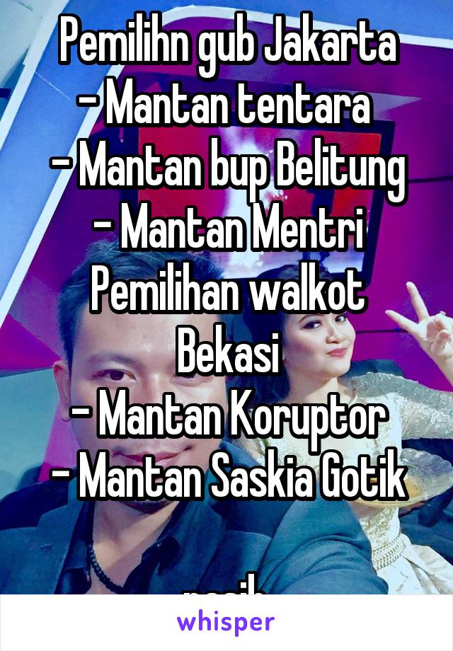 Pemilihn gub Jakarta
- Mantan tentara 
- Mantan bup Belitung
- Mantan Mentri
Pemilihan walkot Bekasi
- Mantan Koruptor
- Mantan Saskia Gotik

nasib.