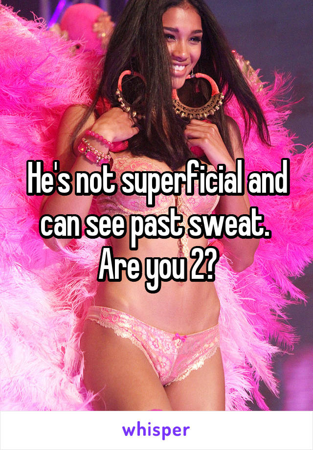 He's not superficial and can see past sweat. 
Are you 2?