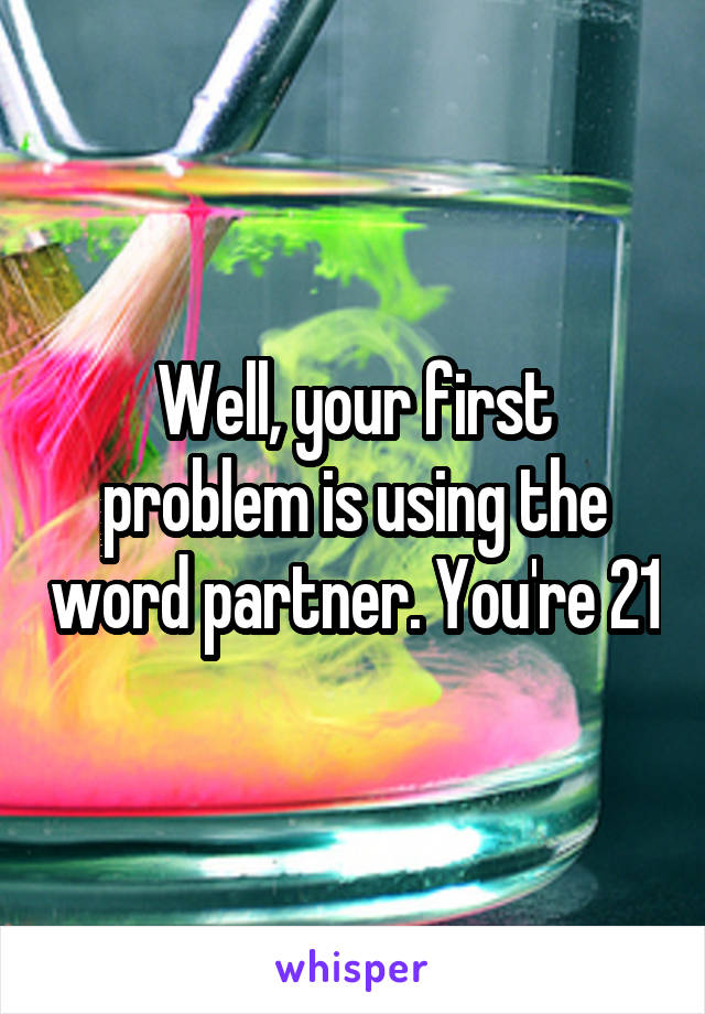 Well, your first problem is using the word partner. You're 21