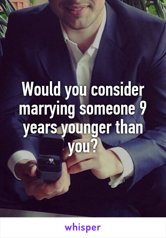 Would you consider marrying someone 9 years younger than you?