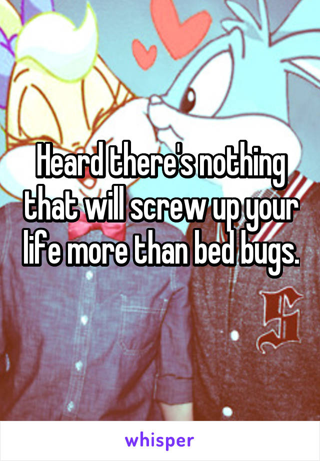 Heard there's nothing that will screw up your life more than bed bugs. 