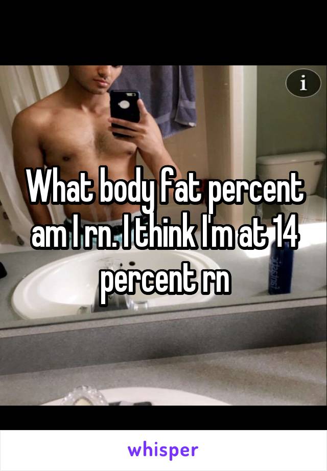 What body fat percent am I rn. I think I'm at 14 percent rn