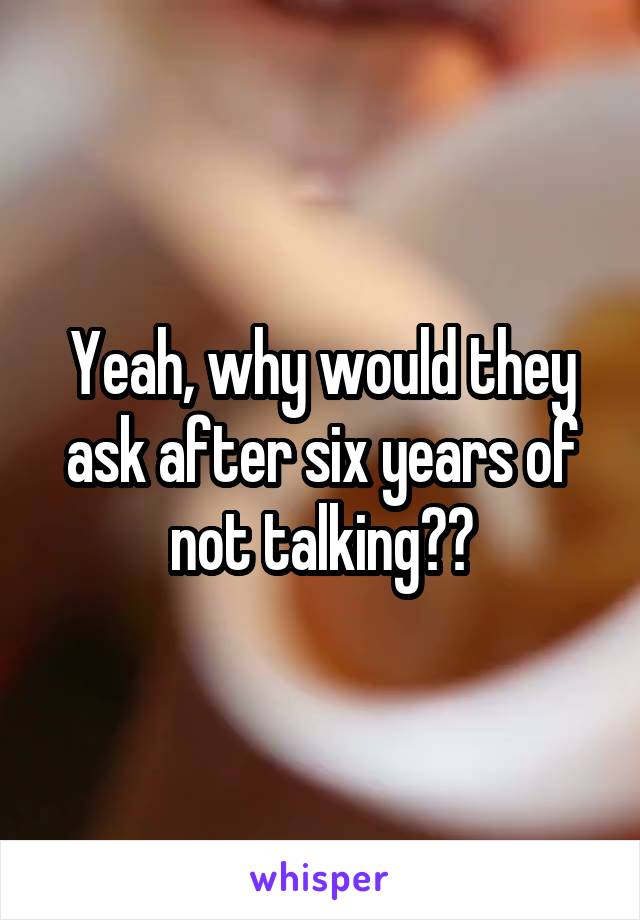 Yeah, why would they ask after six years of not talking??