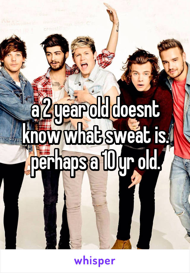 a 2 year old doesnt know what sweat is. perhaps a 10 yr old.