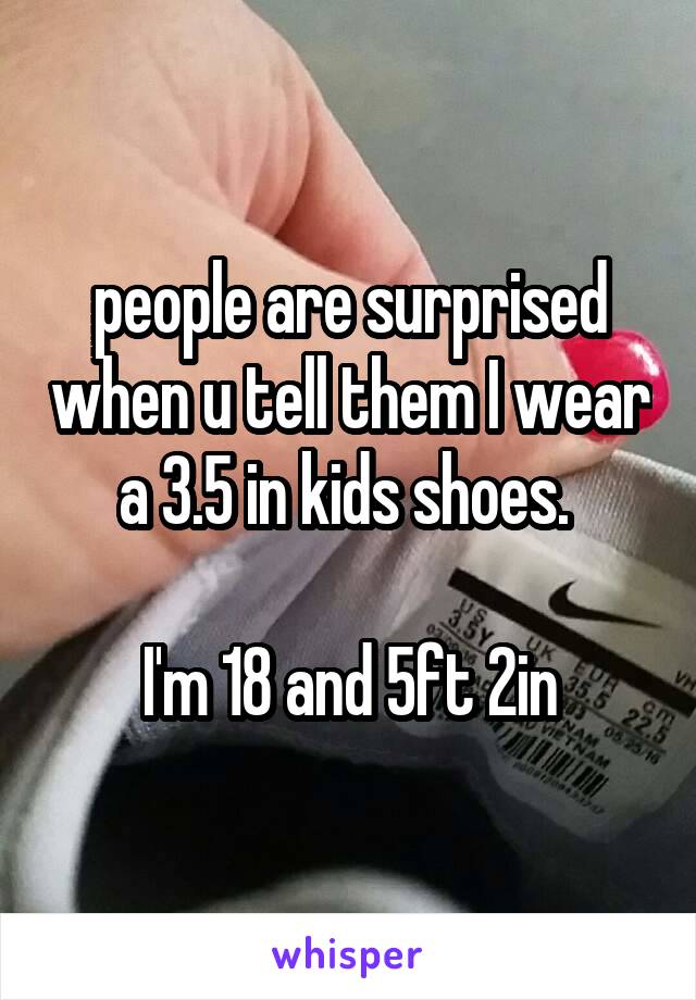 people are surprised when u tell them I wear a 3.5 in kids shoes. 

I'm 18 and 5ft 2in