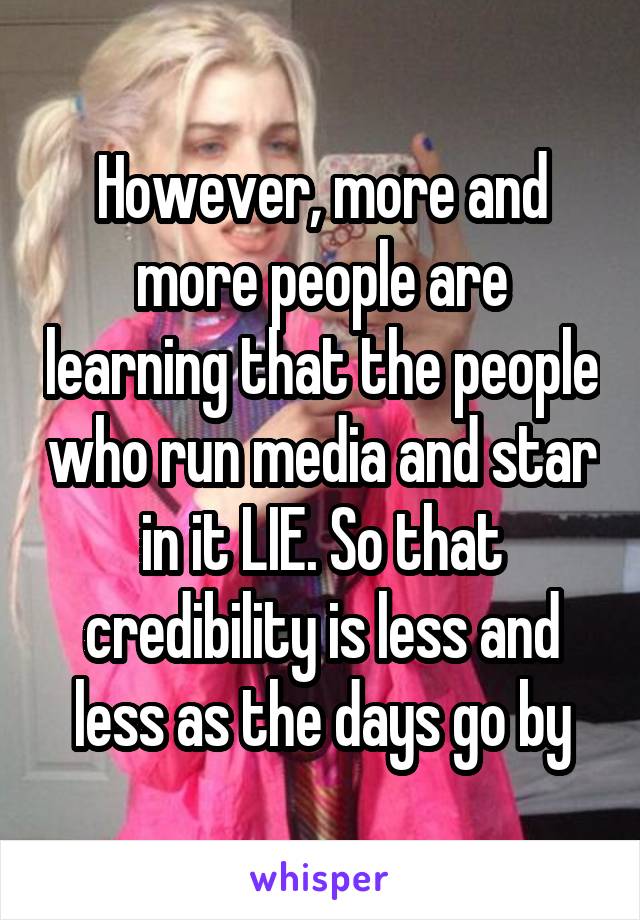 However, more and more people are learning that the people who run media and star in it LIE. So that credibility is less and less as the days go by