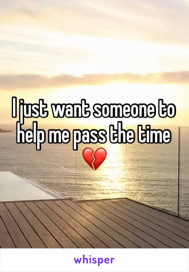 I just want someone to help me pass the time 💔